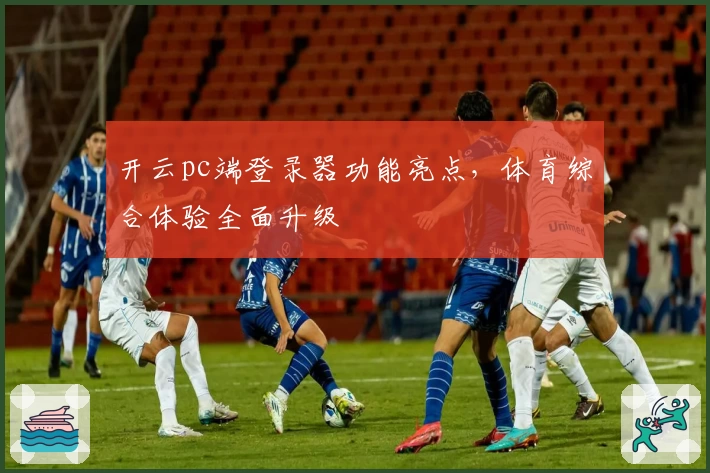 开云pc端登录器功能亮点，体育综合体验全面升级