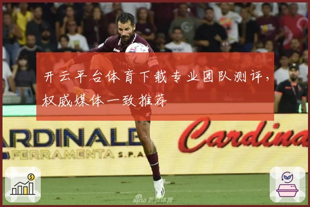 开云平台体育下载专业团队测评，权威媒体一致推荐