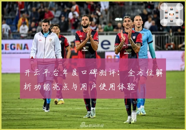 开云平台年度口碑测评：全方位解析功能亮点与用户使用体验