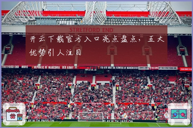 开云下载官方入口亮点盘点，五大优势引人注目