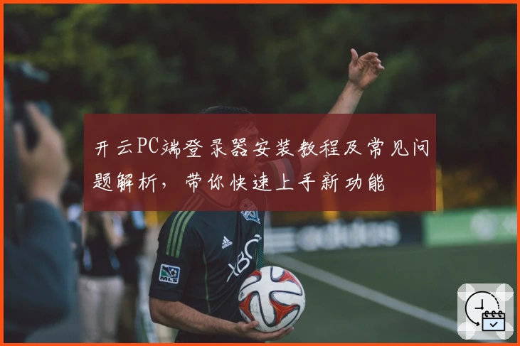 开云PC端登录器安装教程及常见问题解析，带你快速上手新功能