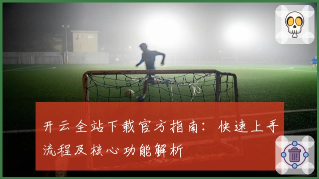 开云全站下载官方指南：快速上手流程及核心功能解析