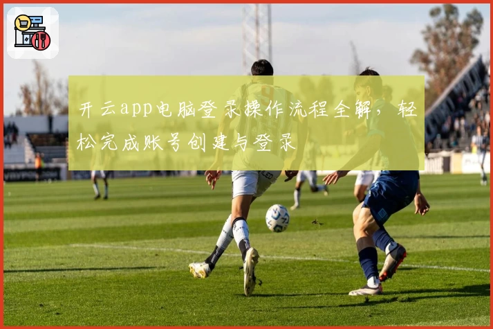 开云app电脑登录操作流程全解，轻松完成账号创建与登录