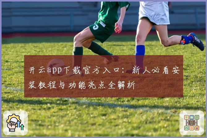 开云app下载官方入口：新人必看安装教程与功能亮点全解析