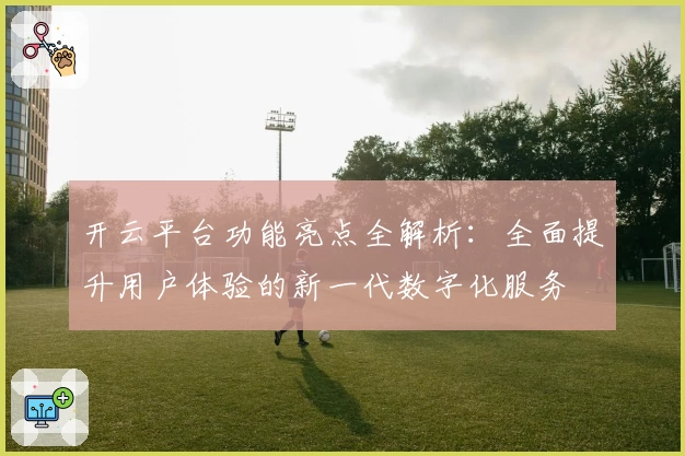 开云平台功能亮点全解析：全面提升用户体验的新一代数字化服务