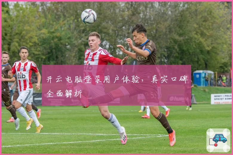 开云电脑登录用户体验，真实口碑全面解析