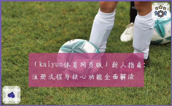 「kaiyun体育网页版」新人指南：注册流程与核心功能全面解读