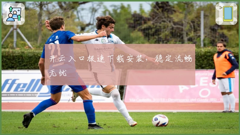 开云入口极速下载安装，稳定流畅无忧