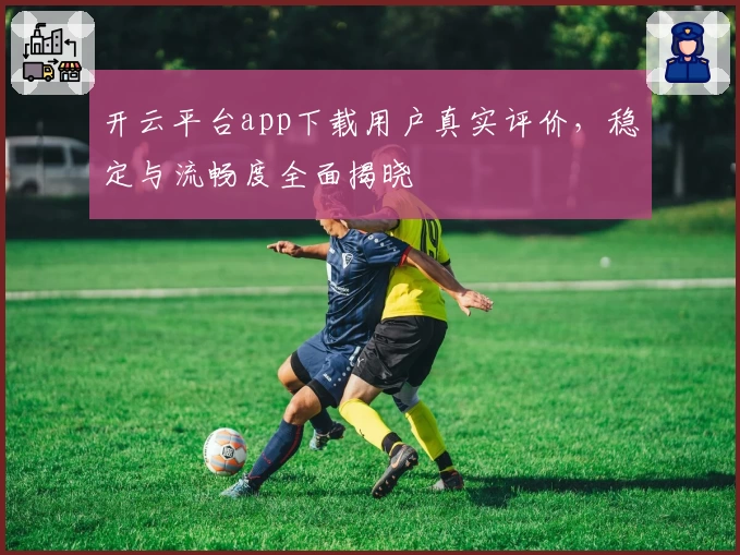开云平台app下载用户真实评价，稳定与流畅度全面揭晓