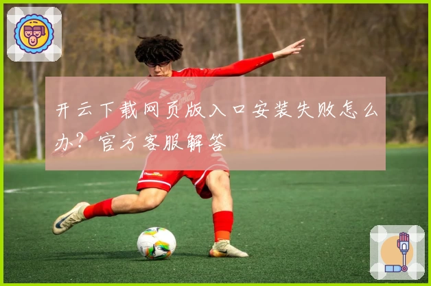 开云下载网页版入口安装失败怎么办？官方客服解答