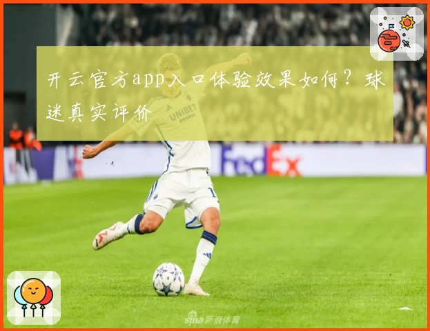开云官方app入口体验效果如何？球迷真实评价
