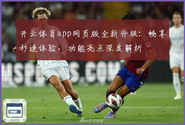 开云体育app网页版全新升级：畅享秒速体验，功能亮点深度解析