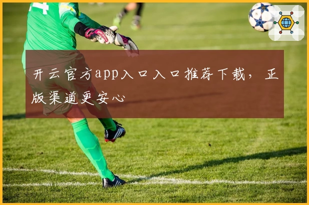 开云官方app入口入口推荐下载，正版渠道更安心