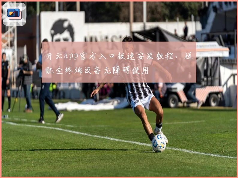 开云app官方入口极速安装教程，适配全终端设备无障碍使用