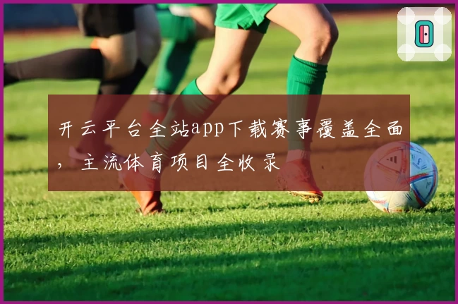 开云平台全站app下载赛事覆盖全面，主流体育项目全收录