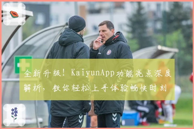 全新升级！KaiyunApp功能亮点深度解析，教你轻松上手体验畅快时刻