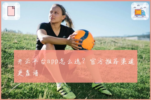 开云平台app怎么选？官方推荐渠道更靠谱