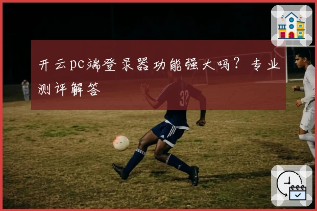 开云pc端登录器功能强大吗？专业测评解答