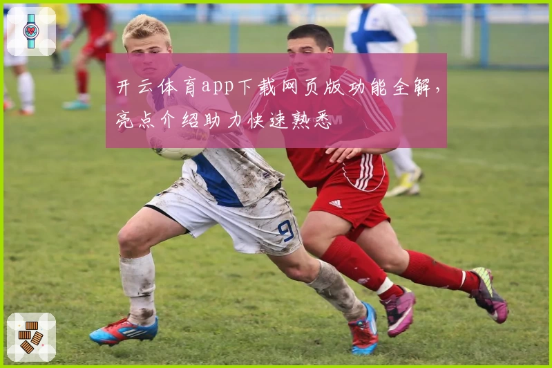 开云体育app下载网页版功能全解，亮点介绍助力快速熟悉