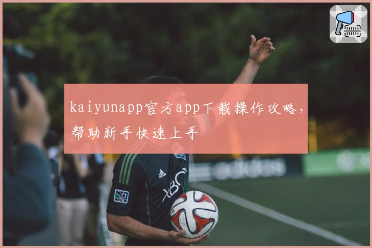 kaiyunapp官方app下载操作攻略，帮助新手快速上手