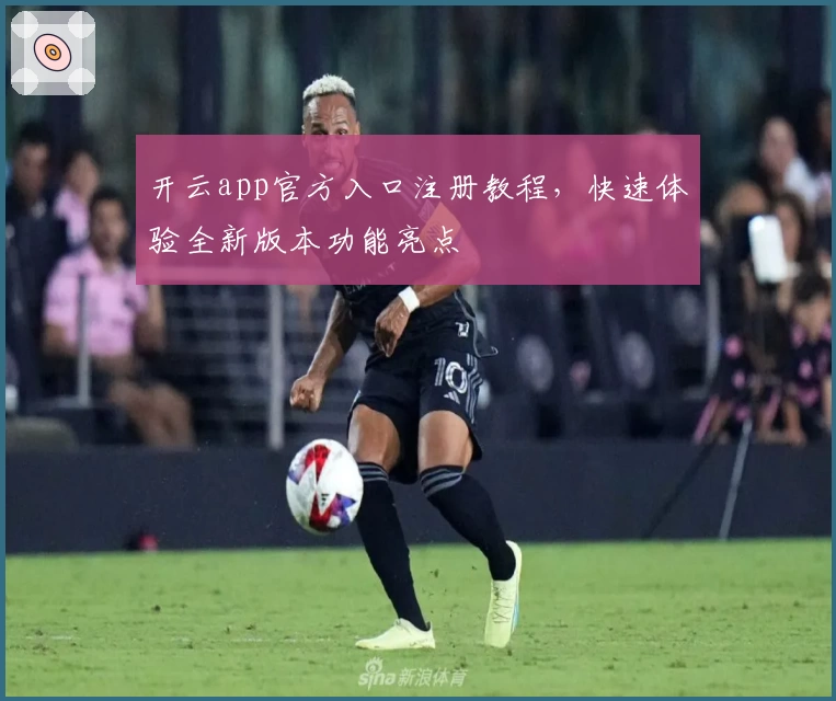 开云app官方入口注册教程，快速体验全新版本功能亮点