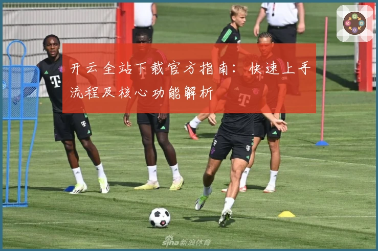 开云全站下载官方指南：快速上手流程及核心功能解析