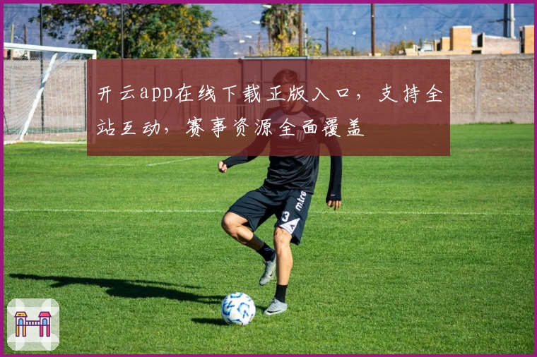 开云app在线下载正版入口，支持全站互动，赛事资源全面覆盖