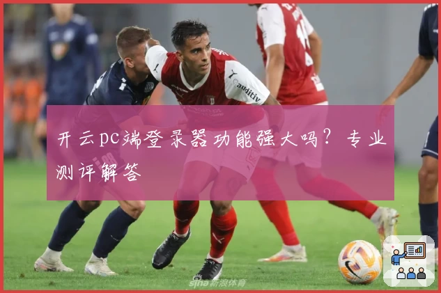 开云pc端登录器功能强大吗？专业测评解答