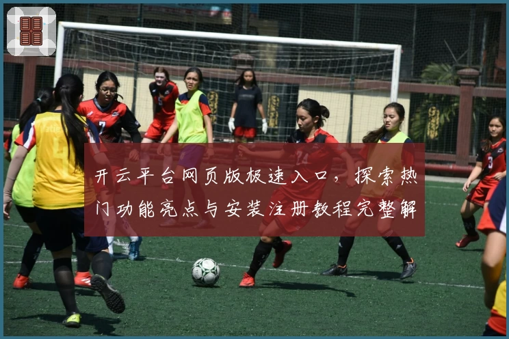 开云平台网页版极速入口，探索热门功能亮点与安装注册教程完整解析