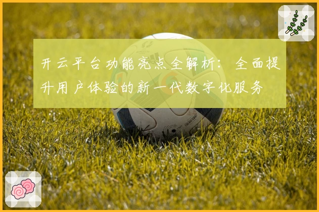 开云平台功能亮点全解析：全面提升用户体验的新一代数字化服务