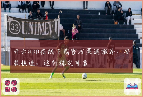 开云app在线下载官方渠道推荐，安装快速，运行稳定可靠