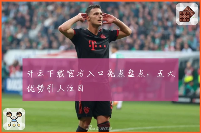 开云下载官方入口亮点盘点，五大优势引人注目