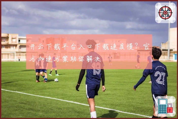 开云下载平台入口下载速度慢？官方加速方案助你解决