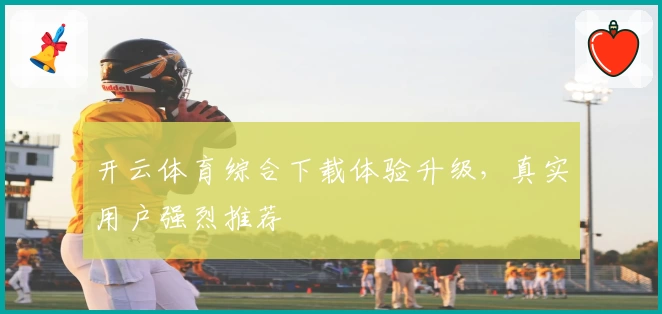 开云体育综合下载体验升级，真实用户强烈推荐