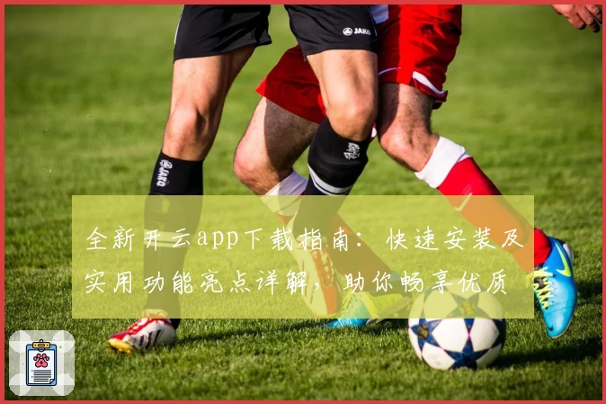 全新开云app下载指南：快速安装及实用功能亮点详解，助你畅享优质体验