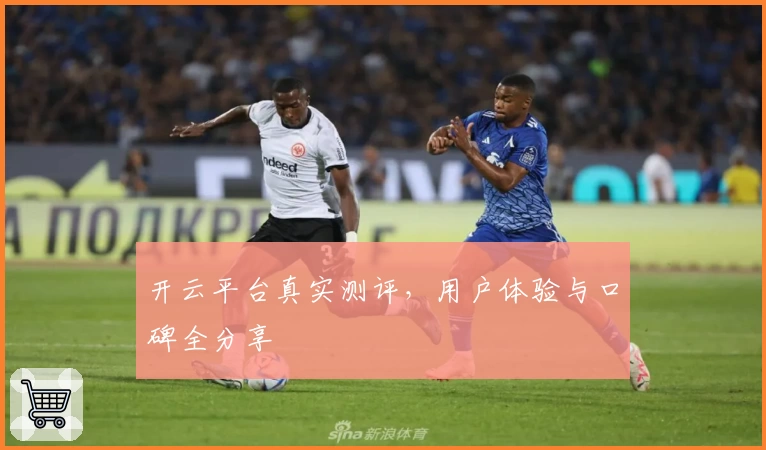 开云平台真实测评，用户体验与口碑全分享