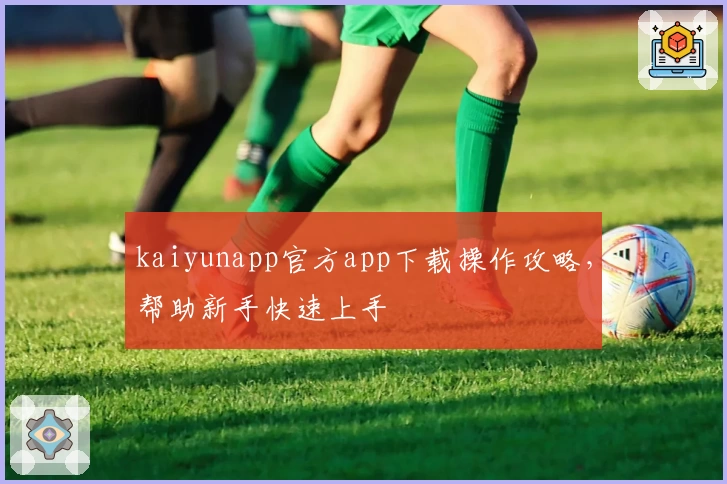 kaiyunapp官方app下载操作攻略，帮助新手快速上手