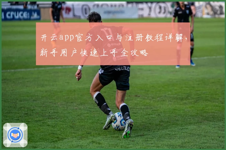 开云app官方入口与注册教程详解，新手用户快速上手全攻略