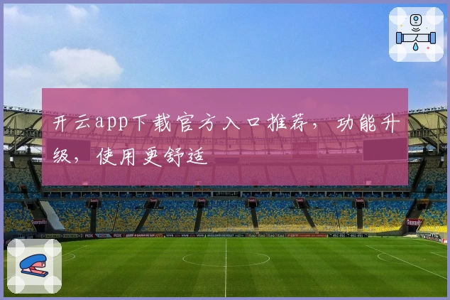 开云app下载官方入口推荐，功能升级，使用更舒适