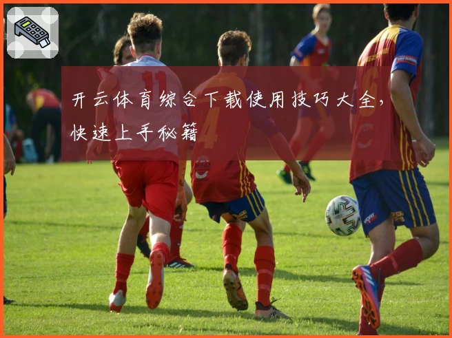 开云体育综合下载使用技巧大全，快速上手秘籍