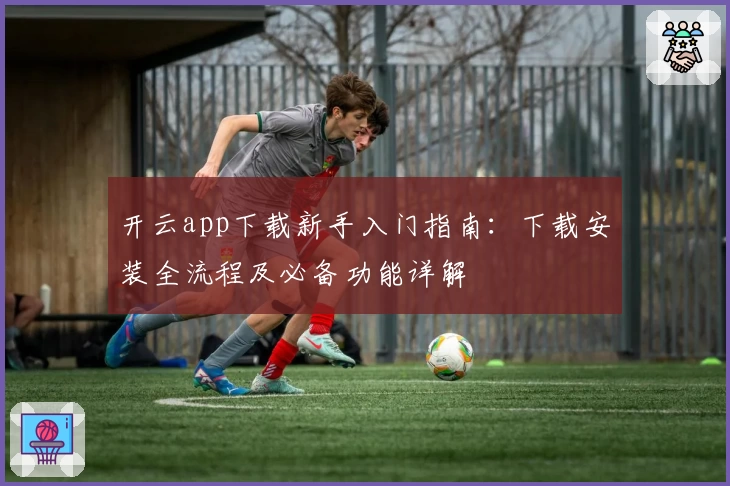 开云app下载新手入门指南：下载安装全流程及必备功能详解