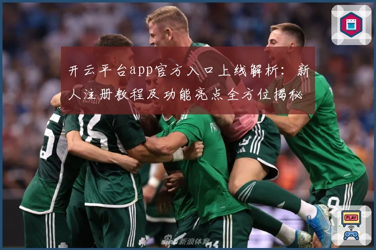 开云平台app官方入口上线解析：新人注册教程及功能亮点全方位揭秘