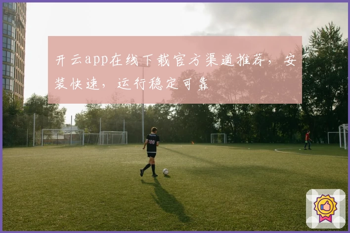 开云app在线下载官方渠道推荐,安装快速,运行稳定可靠