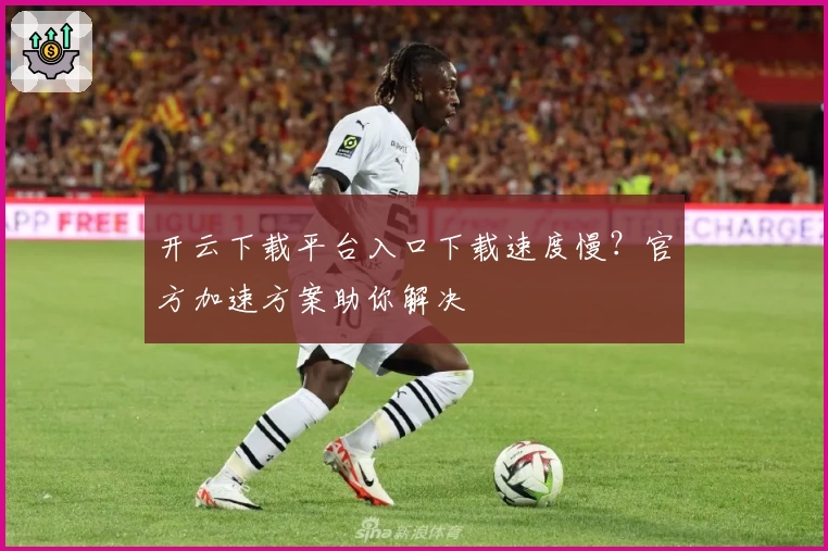 开云下载平台入口下载速度慢？官方加速方案助你解决