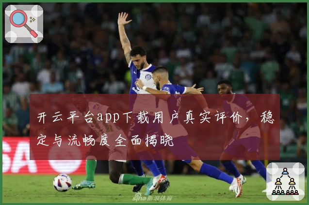 开云平台app下载用户真实评价，稳定与流畅度全面揭晓