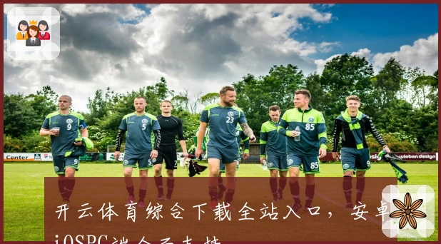 开云体育综合下载全站入口，安卓iOSPC端全面支持