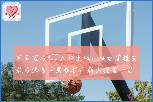 开云官方APP入口上线，快速掌握安装方法与注册教程，新人指南一览无余