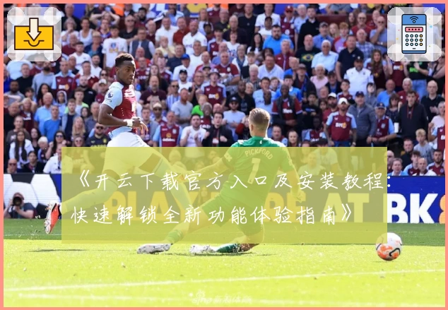 《开云下载官方入口及安装教程:快速解锁全新功能体验指南》