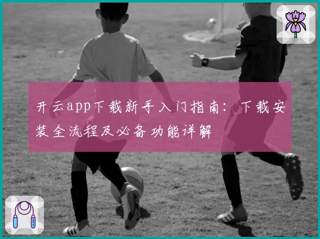 开云app下载新手入门指南：下载安装全流程及必备功能详解