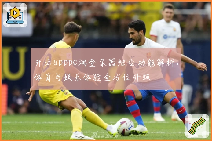 开云apppc端登录器综合功能解析，体育与娱乐体验全方位升级